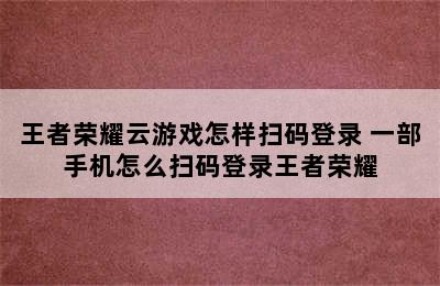 王者荣耀云游戏怎样扫码登录 一部手机怎么扫码登录王者荣耀